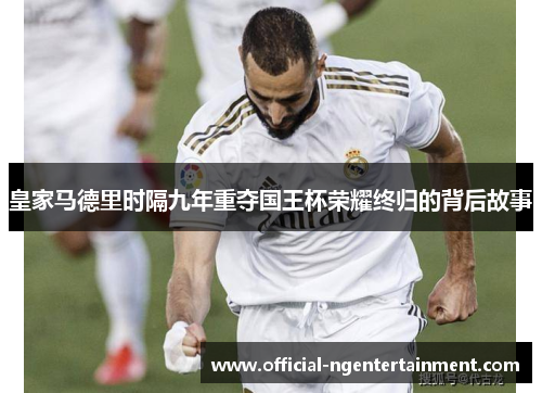 皇家马德里时隔九年重夺国王杯荣耀终归的背后故事 皇家马德里时隔九年重夺国王杯荣耀终归的背后故事