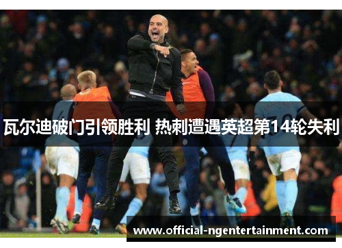 瓦尔迪破门引领胜利 热刺遭遇英超第14轮失利