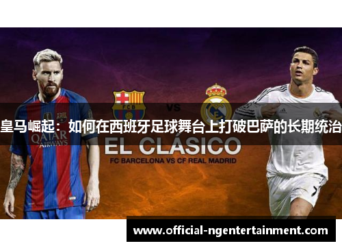 皇马崛起：如何在西班牙足球舞台上打破巴萨的长期统治