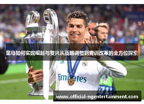 皇马如何实现崛起与复兴从战略调整到青训改革的全方位探索 皇马如何实现崛起与复兴从战略调整到青训改革的全方位探索