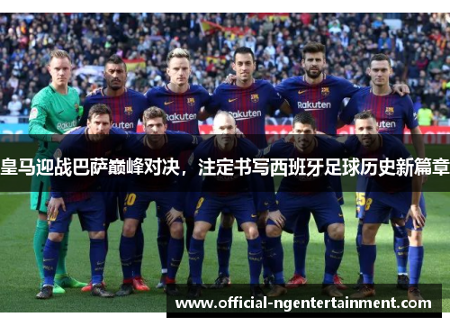 皇马迎战巴萨巅峰对决，注定书写西班牙足球历史新篇章
