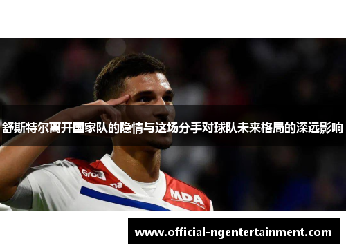 舒斯特尔离开国家队的隐情与这场分手对球队未来格局的深远影响 舒斯特尔离开国家队的隐情与这场分手对球队未来格局的深远影响