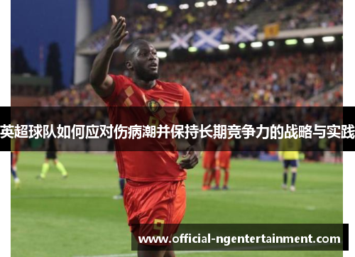 英超球队如何应对伤病潮并保持长期竞争力的战略与实践 英超球队如何应对伤病潮并保持长期竞争力的战略与实践