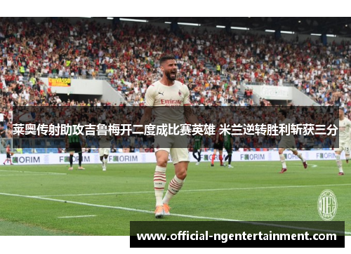 莱奥传射助攻吉鲁梅开二度成比赛英雄 米兰逆转胜利斩获三分 莱奥传射助攻吉鲁梅开二度成比赛英雄 米兰逆转胜利斩获三分