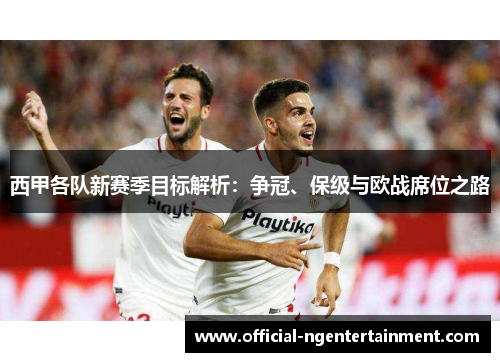 西甲各队新赛季目标解析:争冠、保级与欧战席位之路 西甲各队新赛季目标解析:争冠、保级与欧战席位之路