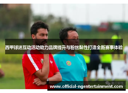 西甲球迷互动活动助力品牌提升与粉丝黏性打造全新赛事体验 西甲球迷互动活动助力品牌提升与粉丝黏性打造全新赛事体验
