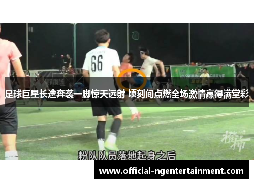 足球巨星长途奔袭一脚惊天远射 顷刻间点燃全场激情赢得满堂彩 足球巨星长途奔袭一脚惊天远射 顷刻间点燃全场激情赢得满堂彩
