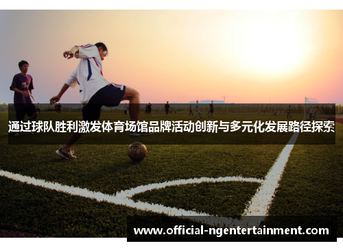 通过球队胜利激发体育场馆品牌活动创新与多元化发展路径探索 通过球队胜利激发体育场馆品牌活动创新与多元化发展路径探索