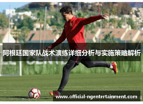 阿根廷国家队战术演练详细分析与实施策略解析