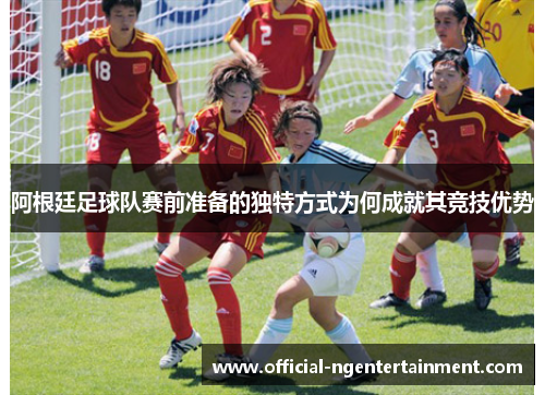 阿根廷足球队赛前准备的独特方式为何成就其竞技优势