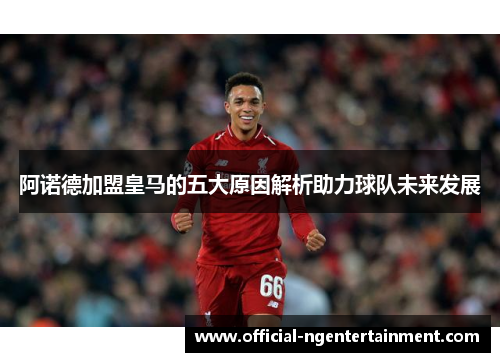 阿诺德加盟皇马的五大原因解析助力球队未来发展