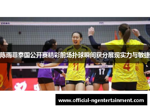 陈雨菲泰国公开赛精彩前场扑球瞬间获分展现实力与敏捷