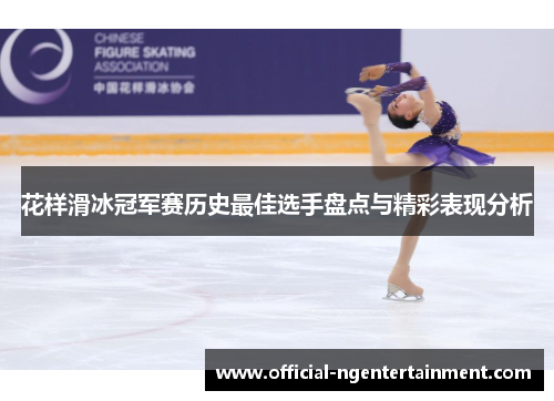 花样滑冰冠军赛历史最佳选手盘点与精彩表现分析 花样滑冰冠军赛历史最佳选手盘点与精彩表现分析