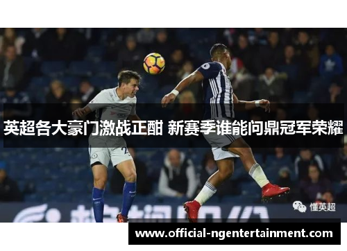 英超各大豪门激战正酣 新赛季谁能问鼎冠军荣耀 英超各大豪门激战正酣 新赛季谁能问鼎冠军荣耀