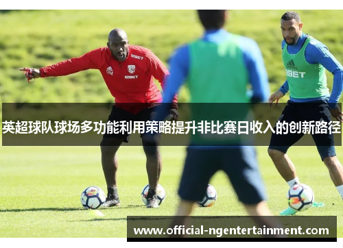 英超球队球场多功能利用策略提升非比赛日收入的创新路径