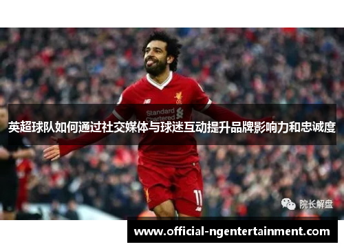 英超球队如何通过社交媒体与球迷互动提升品牌影响力和忠诚度 英超球队如何通过社交媒体与球迷互动提升品牌影响力和忠诚度