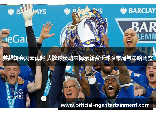 英超转会风云再起 大牌球员动态揭示新赛季球队布局与策略调整