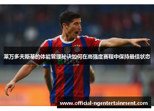 莱万多夫斯基的体能管理秘诀如何在高强度赛程中保持最佳状态