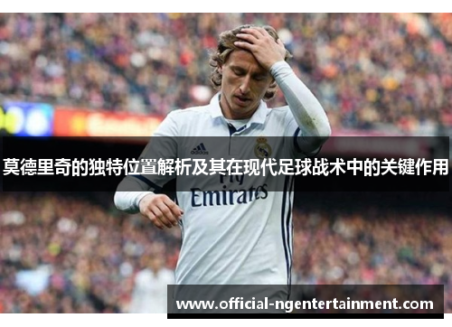 莫德里奇的独特位置解析及其在现代足球战术中的关键作用