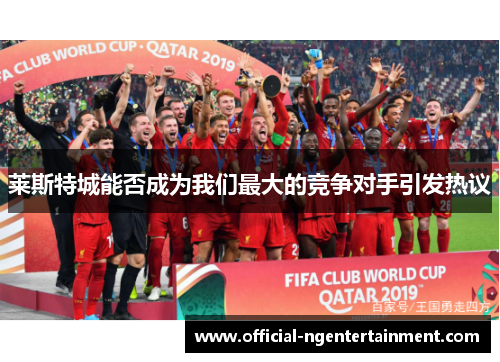 莱斯特城能否成为我们最大的竞争对手引发热议