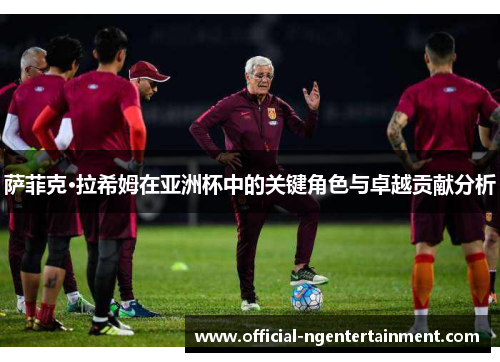 萨菲克·拉希姆在亚洲杯中的关键角色与卓越贡献分析