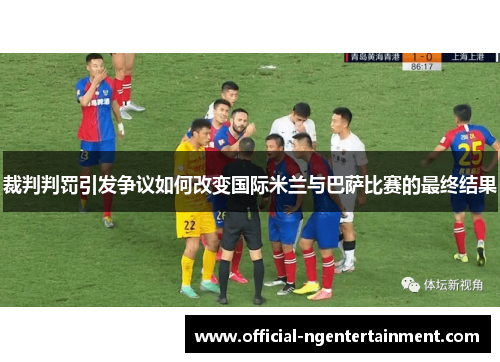 裁判判罚引发争议如何改变国际米兰与巴萨比赛的最终结果 裁判判罚引发争议如何改变国际米兰与巴萨比赛的最终结果