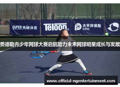 费德勒青少年网球大赛启航助力未来网球明星成长与发展