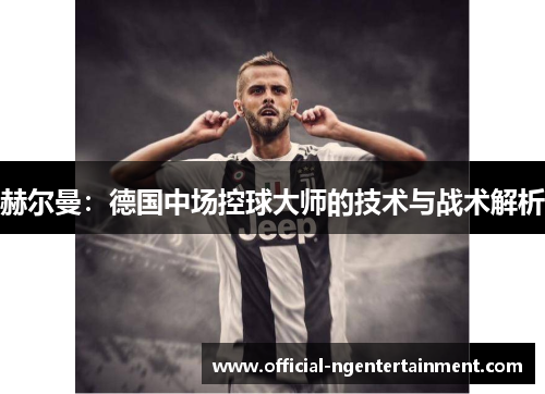赫尔曼：德国中场控球大师的技术与战术解析