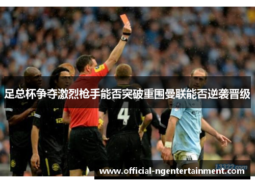 足总杯争夺激烈枪手能否突破重围曼联能否逆袭晋级