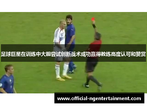 足球巨星在训练中大胆尝试创新战术成功赢得教练高度认可和赞赏