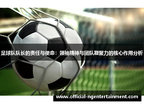 足球队队长的责任与使命:领袖精神与团队凝聚力的核心作用分析 足球队队长的责任与使命:领袖精神与团队凝聚力的核心作用分析