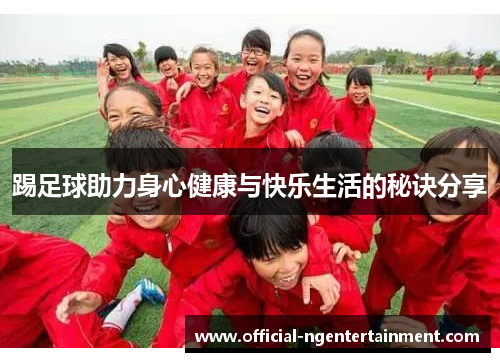 踢足球助力身心健康与快乐生活的秘诀分享 踢足球助力身心健康与快乐生活的秘诀分享