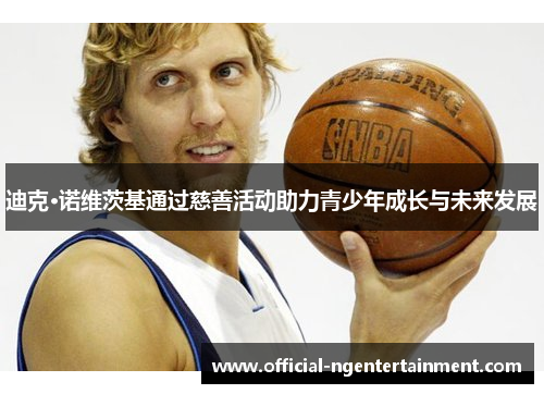 迪克·诺维茨基通过慈善活动助力青少年成长与未来发展