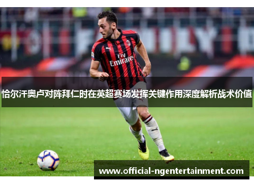 恰尔汗奥卢对阵拜仁时在英超赛场发挥关键作用深度解析战术价值 恰尔汗奥卢对阵拜仁时在英超赛场发挥关键作用深度解析战术价值