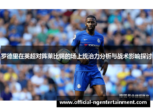 罗德里在英超对阵莱比锡的场上统治力分析与战术影响探讨