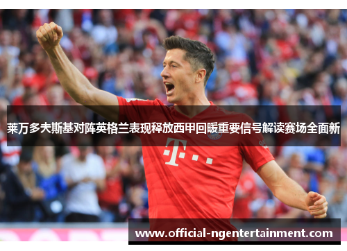 莱万多夫斯基对阵英格兰表现释放西甲回暖重要信号解读赛场全面新 莱万多夫斯基对阵英格兰表现释放西甲回暖重要信号解读赛场全面新