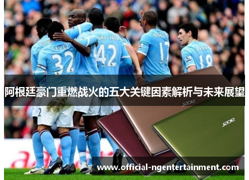 阿根廷豪门重燃战火的五大关键因素解析与未来展望