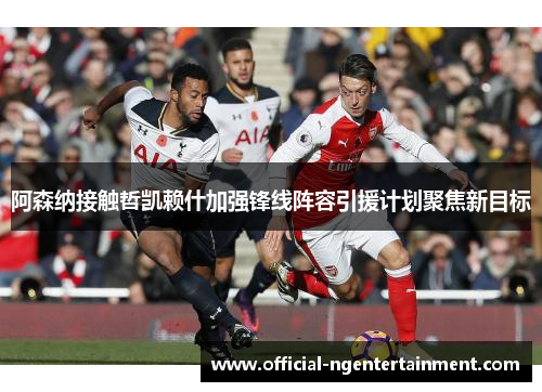阿森纳接触哲凯赖什加强锋线阵容引援计划聚焦新目标