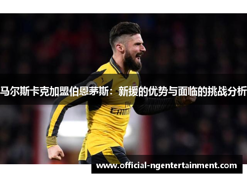 马尔斯卡克加盟伯恩茅斯:新援的优势与面临的挑战分析 马尔斯卡克加盟伯恩茅斯:新援的优势与面临的挑战分析