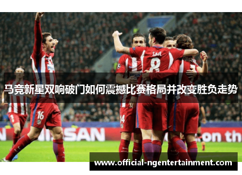 马竞新星双响破门如何震撼比赛格局并改变胜负走势 马竞新星双响破门如何震撼比赛格局并改变胜负走势