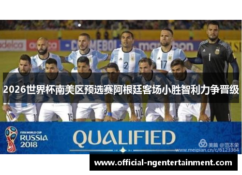 2026世界杯南美区预选赛阿根廷客场小胜智利力争晋级