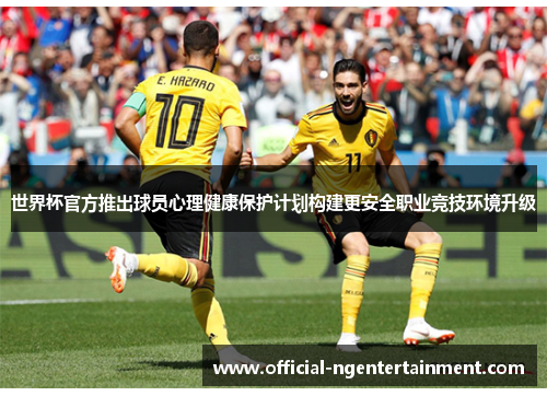 世界杯官方推出球员心理健康保护计划构建更安全职业竞技环境升级 世界杯官方推出球员心理健康保护计划构建更安全职业竞技环境升级