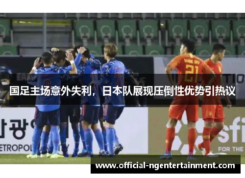 国足主场意外失利，日本队展现压倒性优势引热议